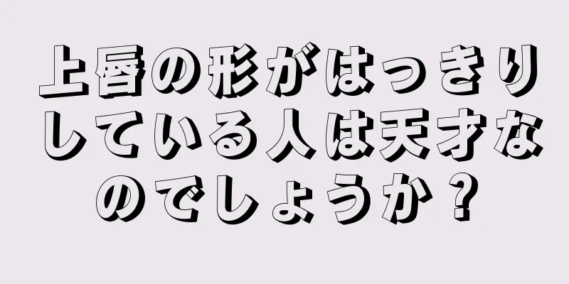 上唇の形がはっきりしている人は天才なのでしょうか？