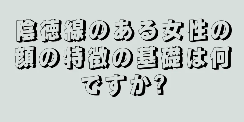 陰徳線のある女性の顔の特徴の基礎は何ですか?