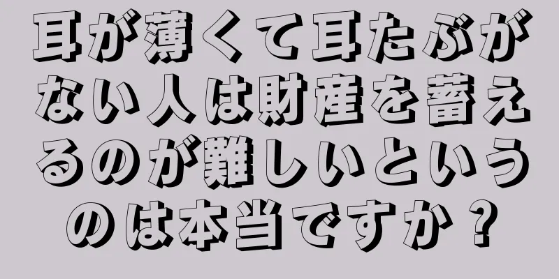 耳が薄くて耳たぶがない人は財産を蓄えるのが難しいというのは本当ですか？