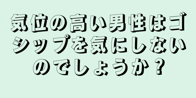 気位の高い男性はゴシップを気にしないのでしょうか？