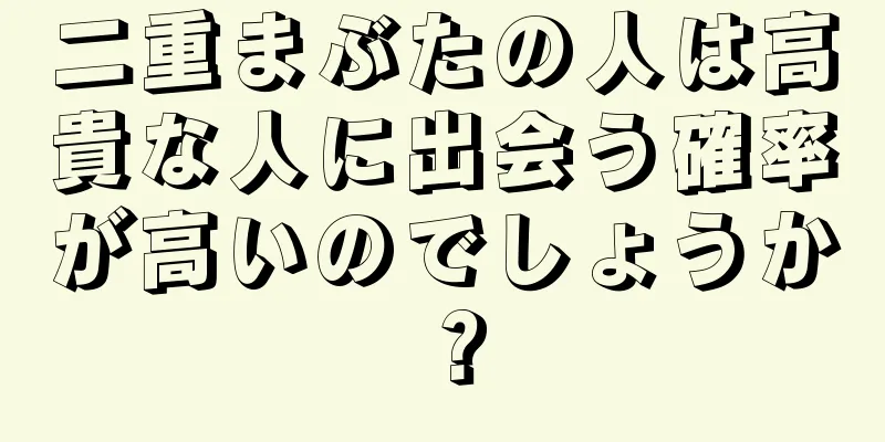 二重まぶたの人は高貴な人に出会う確率が高いのでしょうか？