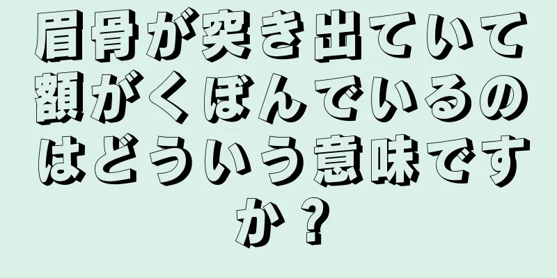 眉骨が突き出ていて額がくぼんでいるのはどういう意味ですか？