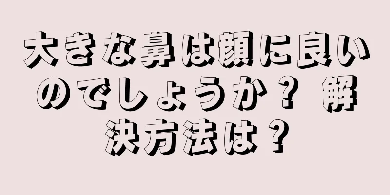 大きな鼻は顔に良いのでしょうか？ 解決方法は？