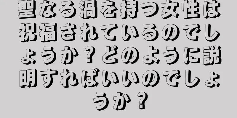 聖なる渦を持つ女性は祝福されているのでしょうか？どのように説明すればいいのでしょうか？