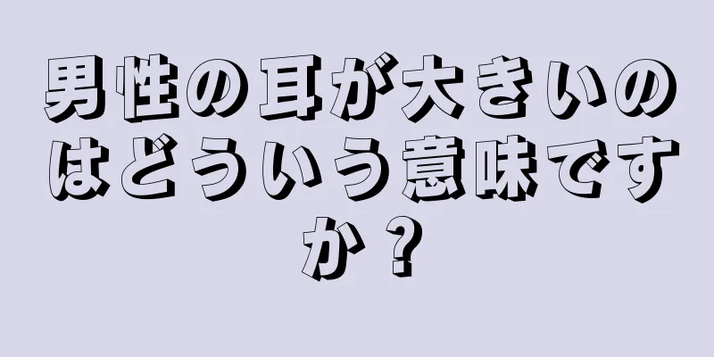 男性の耳が大きいのはどういう意味ですか？