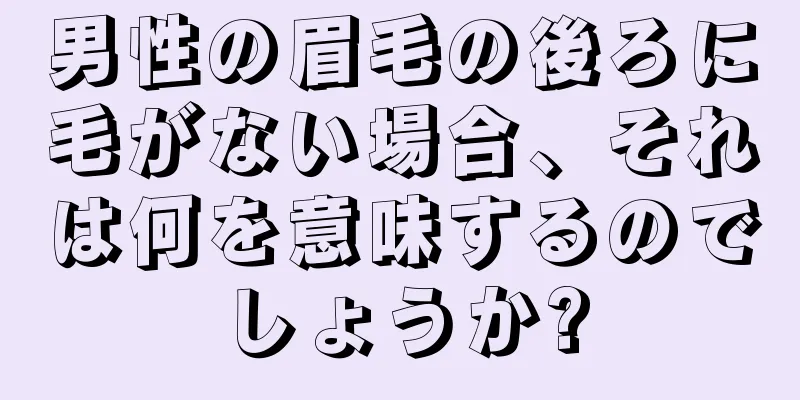 男性の眉毛の後ろに毛がない場合、それは何を意味するのでしょうか?