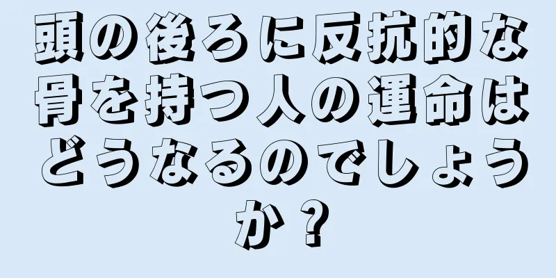 頭の後ろに反抗的な骨を持つ人の運命はどうなるのでしょうか？