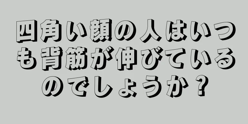 四角い顔の人はいつも背筋が伸びているのでしょうか？