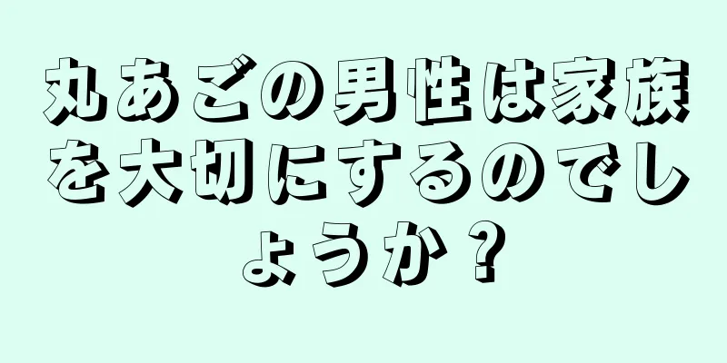 丸あごの男性は家族を大切にするのでしょうか？