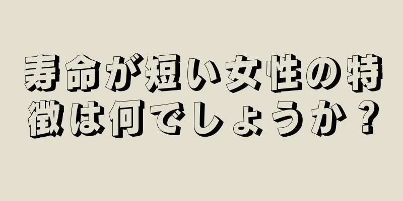 寿命が短い女性の特徴は何でしょうか？