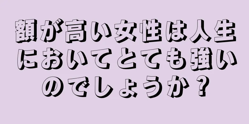 額が高い女性は人生においてとても強いのでしょうか？