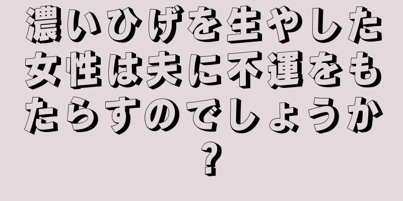 濃いひげを生やした女性は夫に不運をもたらすのでしょうか？