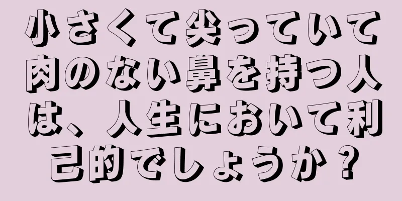 小さくて尖っていて肉のない鼻を持つ人は、人生において利己的でしょうか？