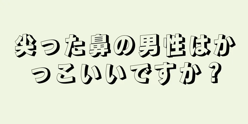 尖った鼻の男性はかっこいいですか？