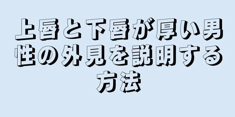 上唇と下唇が厚い男性の外見を説明する方法