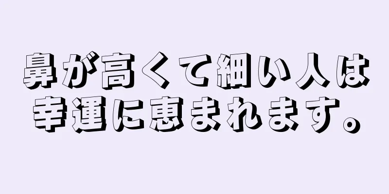 鼻が高くて細い人は幸運に恵まれます。