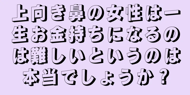 上向き鼻の女性は一生お金持ちになるのは難しいというのは本当でしょうか？