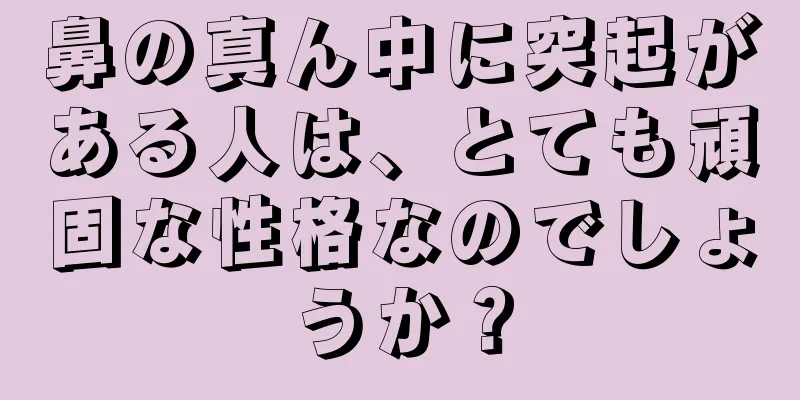 鼻の真ん中に突起がある人は、とても頑固な性格なのでしょうか？