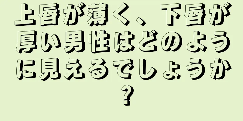 上唇が薄く、下唇が厚い男性はどのように見えるでしょうか？