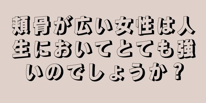 頬骨が広い女性は人生においてとても強いのでしょうか？