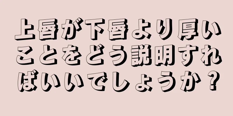 上唇が下唇より厚いことをどう説明すればいいでしょうか？