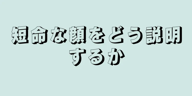 短命な顔をどう説明するか