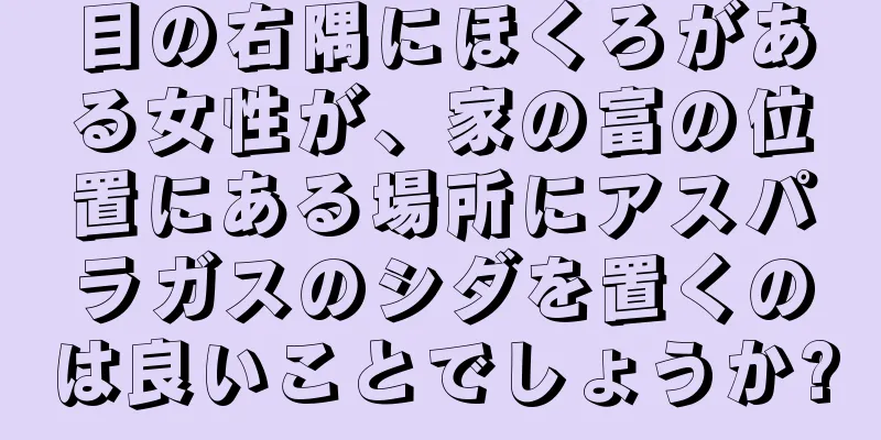 目の右隅にほくろがある女性が、家の富の位置にある場所にアスパラガスのシダを置くのは良いことでしょうか?