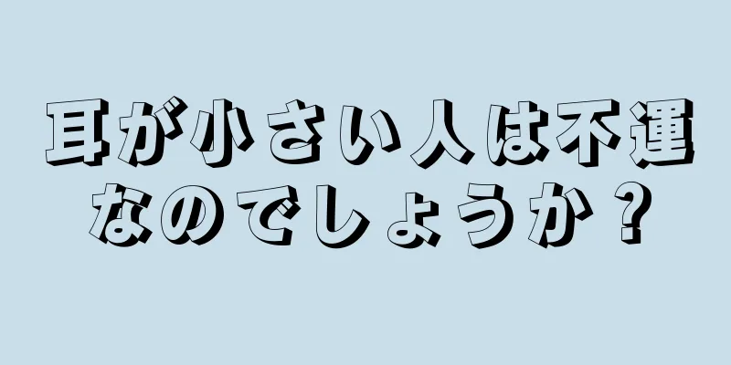 耳が小さい人は不運なのでしょうか？