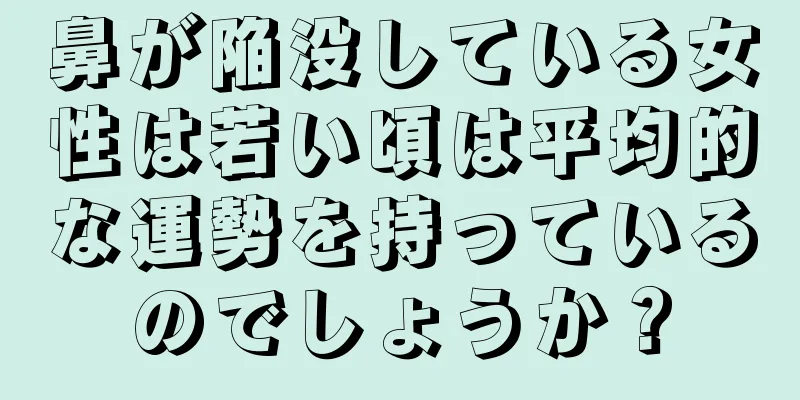 鼻が陥没している女性は若い頃は平均的な運勢を持っているのでしょうか？