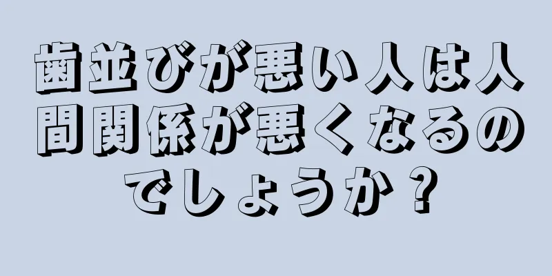 歯並びが悪い人は人間関係が悪くなるのでしょうか？