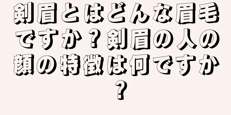 剣眉とはどんな眉毛ですか？剣眉の人の顔の特徴は何ですか？