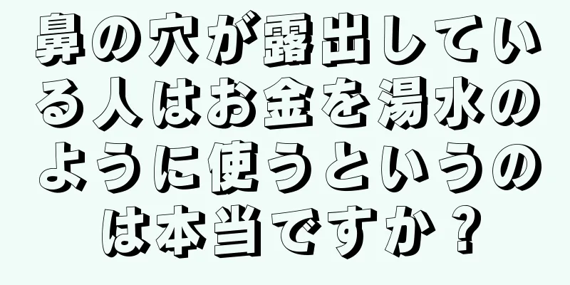 鼻の穴が露出している人はお金を湯水のように使うというのは本当ですか？