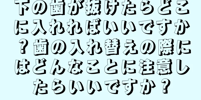 下の歯が抜けたらどこに入れればいいですか？歯の入れ替えの際にはどんなことに注意したらいいですか？