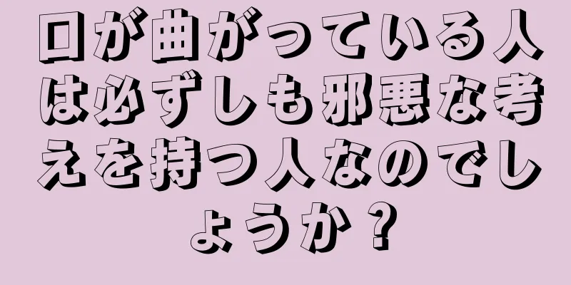 口が曲がっている人は必ずしも邪悪な考えを持つ人なのでしょうか？