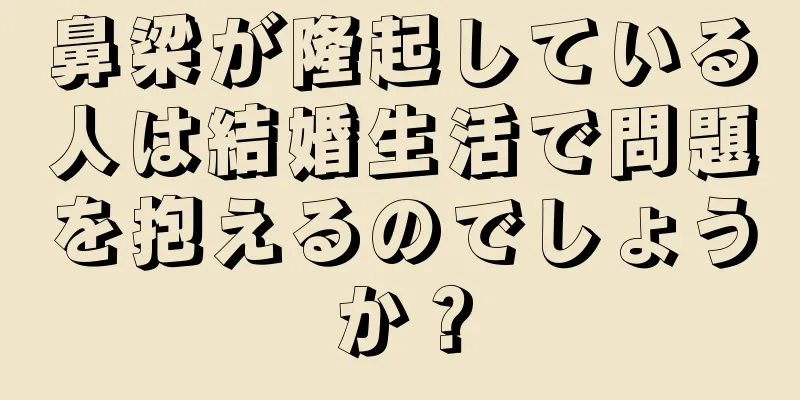 鼻梁が隆起している人は結婚生活で問題を抱えるのでしょうか？