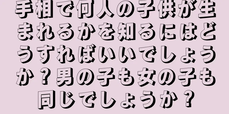 手相で何人の子供が生まれるかを知るにはどうすればいいでしょうか？男の子も女の子も同じでしょうか？