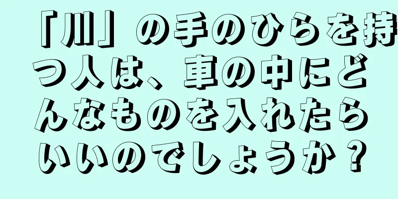 「川」の手のひらを持つ人は、車の中にどんなものを入れたらいいのでしょうか？