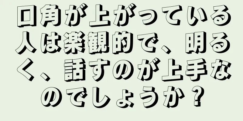 口角が上がっている人は楽観的で、明るく、話すのが上手なのでしょうか？