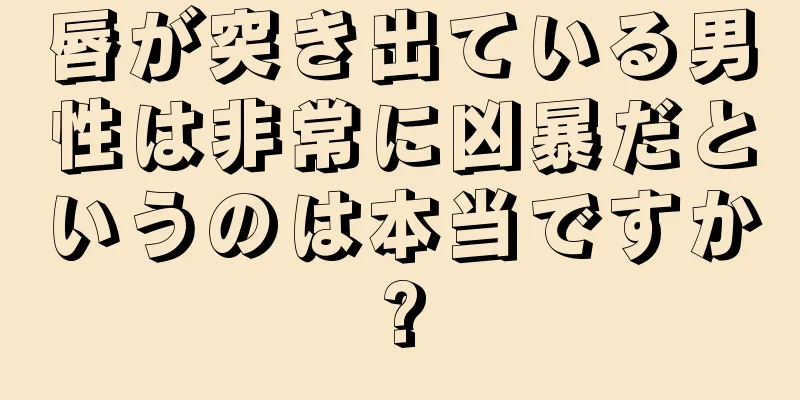 唇が突き出ている男性は非常に凶暴だというのは本当ですか?