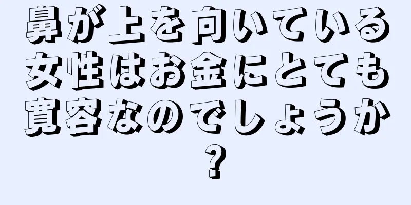 鼻が上を向いている女性はお金にとても寛容なのでしょうか？