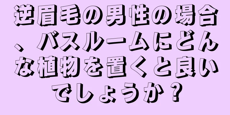 逆眉毛の男性の場合、バスルームにどんな植物を置くと良いでしょうか？