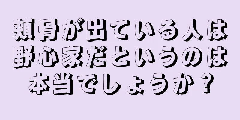 頬骨が出ている人は野心家だというのは本当でしょうか？