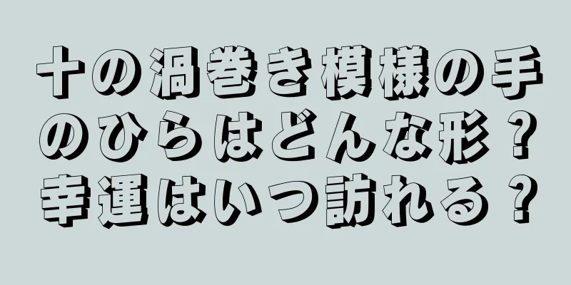 十の渦巻き模様の手のひらはどんな形？幸運はいつ訪れる？