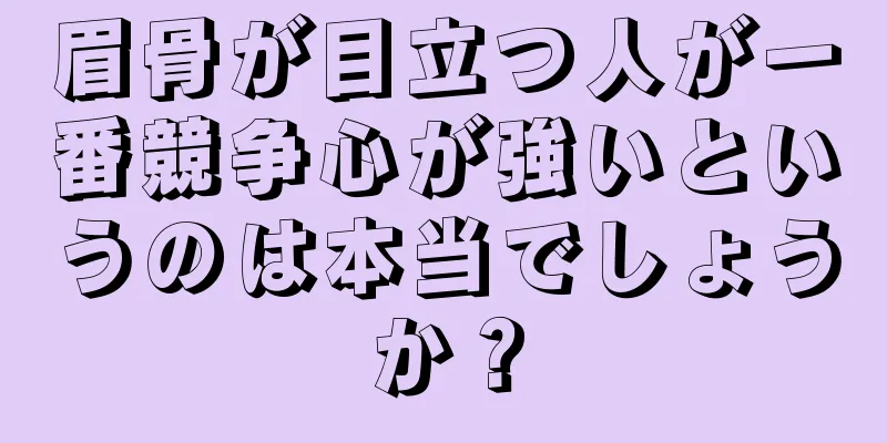 眉骨が目立つ人が一番競争心が強いというのは本当でしょうか？