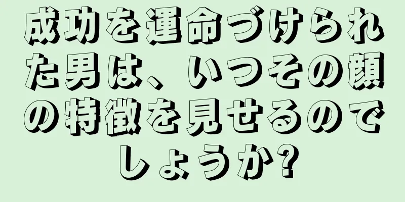 成功を運命づけられた男は、いつその顔の特徴を見せるのでしょうか?