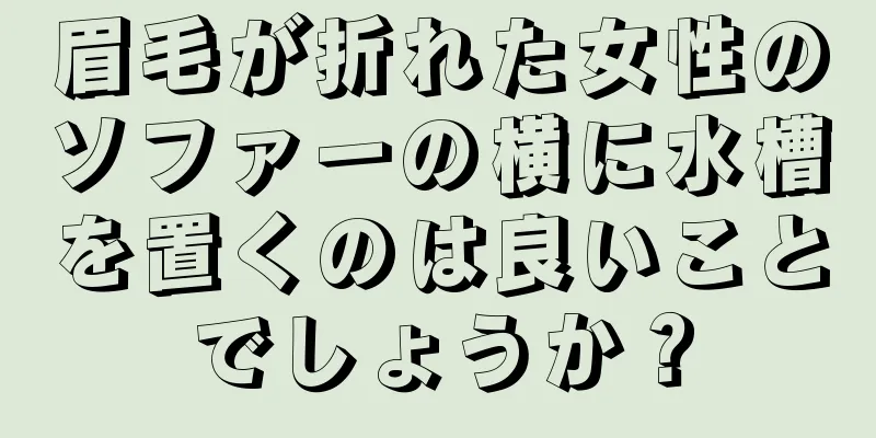 眉毛が折れた女性のソファーの横に水槽を置くのは良いことでしょうか？