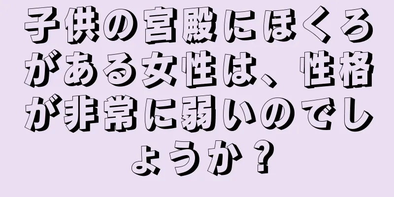 子供の宮殿にほくろがある女性は、性格が非常に弱いのでしょうか？