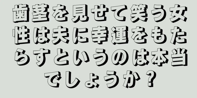 歯茎を見せて笑う女性は夫に幸運をもたらすというのは本当でしょうか？