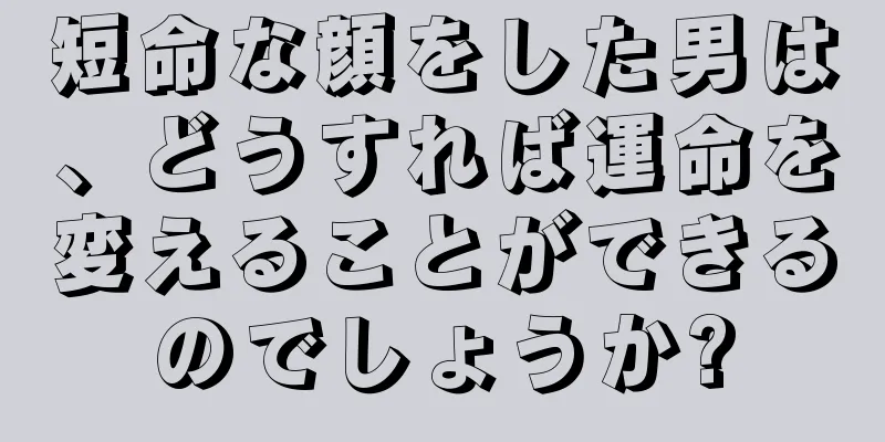 短命な顔をした男は、どうすれば運命を変えることができるのでしょうか?