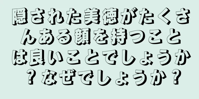 隠された美徳がたくさんある顔を持つことは良いことでしょうか？なぜでしょうか？